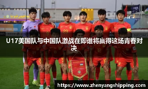 U17美国队与中国队激战在即谁将赢得这场青春对决