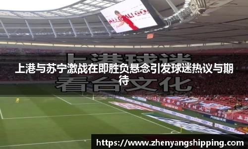 上港与苏宁激战在即胜负悬念引发球迷热议与期待